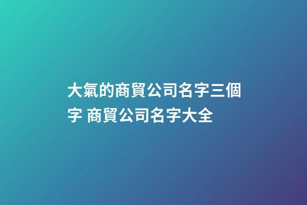 大氣的商貿公司名字三個字 商貿公司名字大全